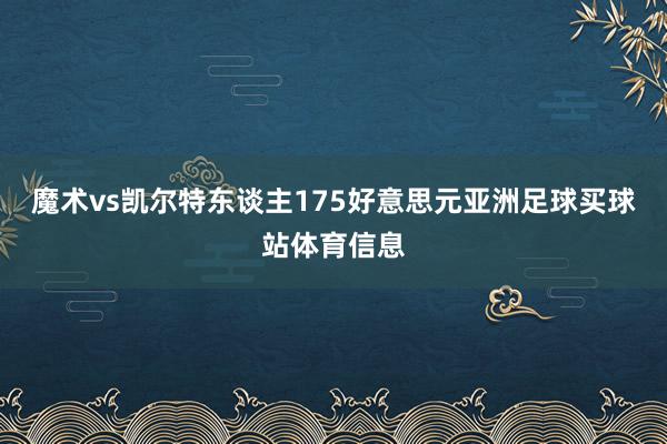魔术vs凯尔特东谈主175好意思元亚洲足球买球站体育信息