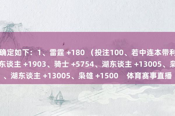 确定如下：1、雷霆 +180 （投注100、若中连本带利得280）2、凯尔特东谈主 +1903、骑士 +5754、湖东谈主 +13005、枭雄 +1500    体育赛事直播