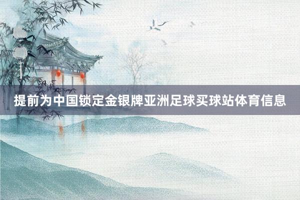 提前为中国锁定金银牌亚洲足球买球站体育信息