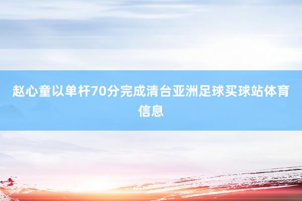 赵心童以单杆70分完成清台亚洲足球买球站体育信息