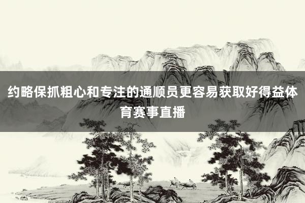 约略保抓粗心和专注的通顺员更容易获取好得益体育赛事直播