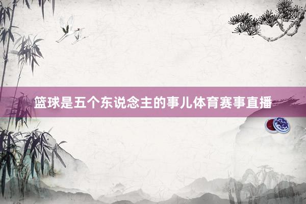 篮球是五个东说念主的事儿体育赛事直播