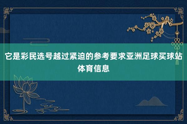 它是彩民选号越过紧迫的参考要求亚洲足球买球站体育信息