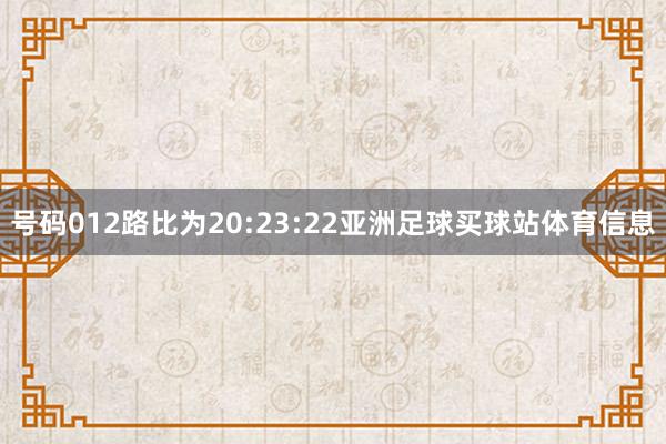 号码012路比为20:23:22亚洲足球买球站体育信息