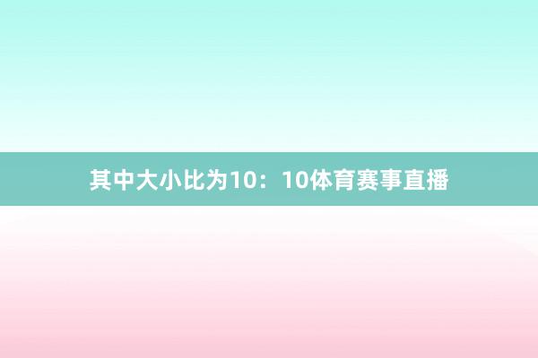 其中大小比为10：10体育赛事直播