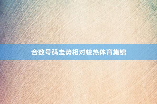 合数号码走势相对较热体育集锦