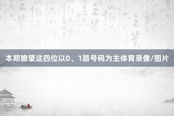 本期瞻望这四位以0、1路号码为主体育录像/图片