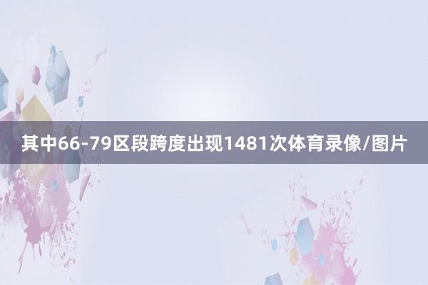 其中66-79区段跨度出现1481次体育录像/图片