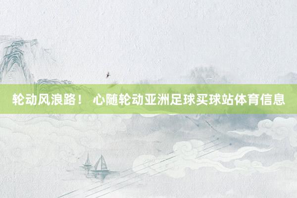 轮动风浪路！ 心随轮动亚洲足球买球站体育信息