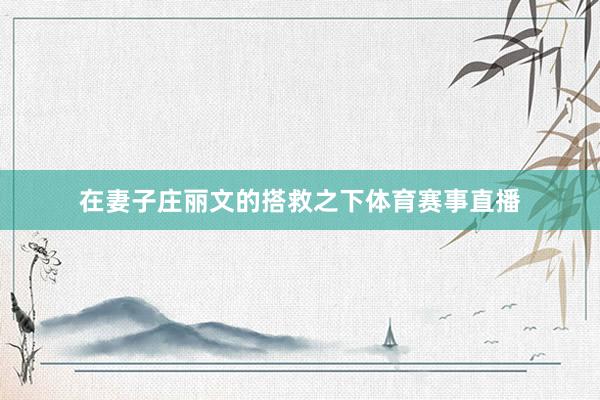 在妻子庄丽文的搭救之下体育赛事直播