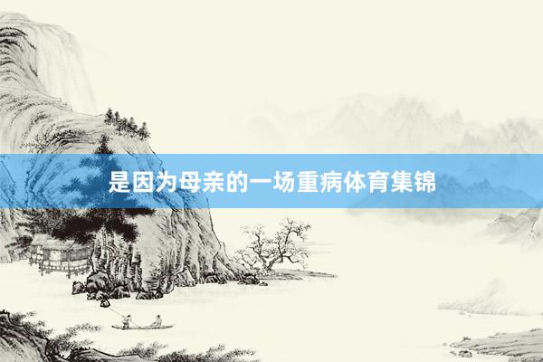 是因为母亲的一场重病体育集锦