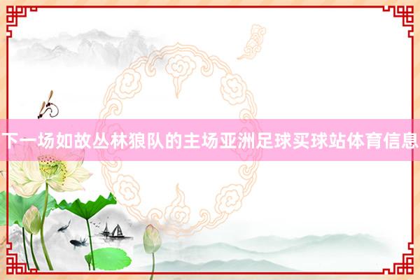 下一场如故丛林狼队的主场亚洲足球买球站体育信息