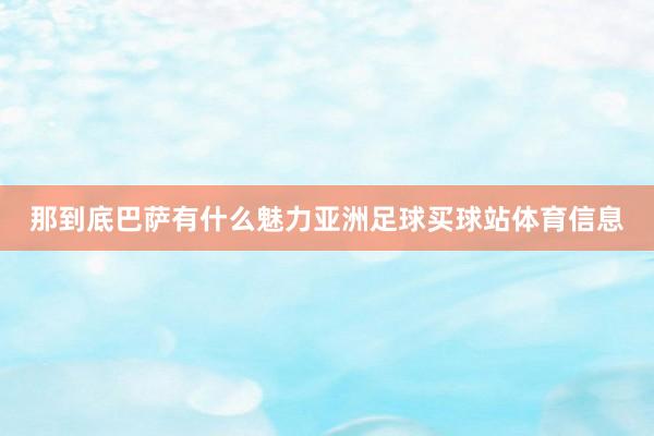 那到底巴萨有什么魅力亚洲足球买球站体育信息