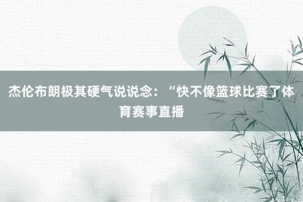 杰伦布朗极其硬气说说念：“快不像篮球比赛了体育赛事直播
