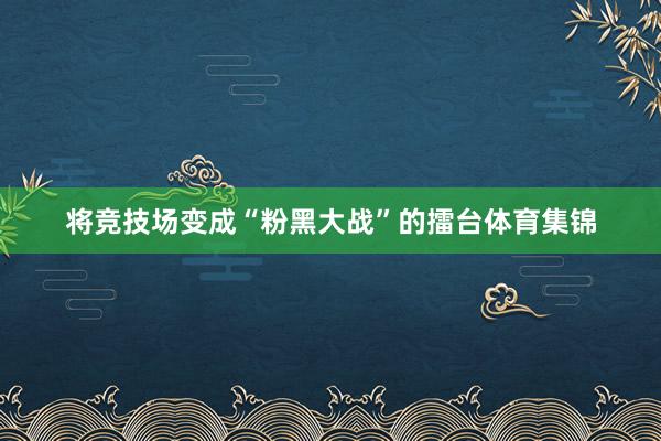 将竞技场变成“粉黑大战”的擂台体育集锦