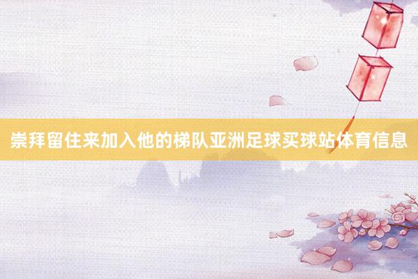 崇拜留住来加入他的梯队亚洲足球买球站体育信息