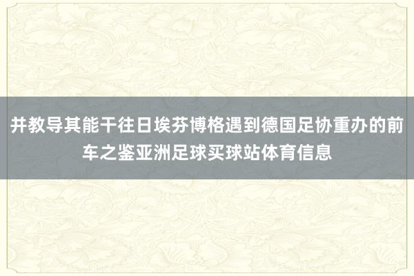 并教导其能干往日埃芬博格遇到德国足协重办的前车之鉴亚洲足球买球站体育信息