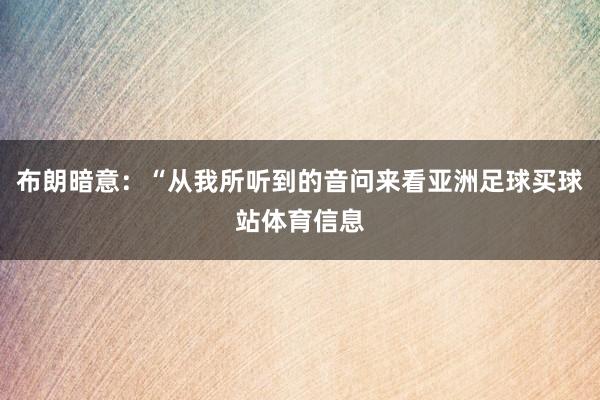布朗暗意：“从我所听到的音问来看亚洲足球买球站体育信息