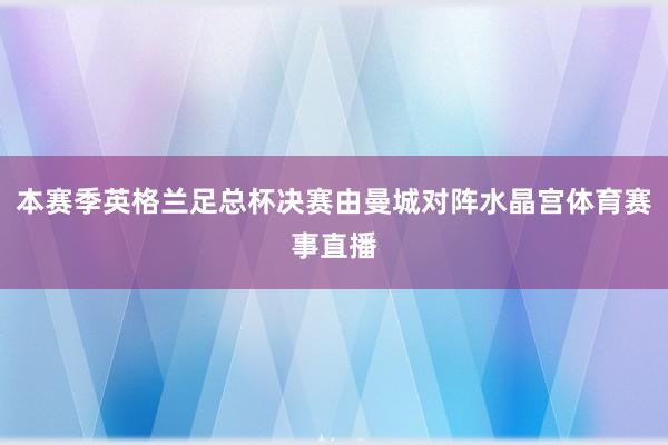本赛季英格兰足总杯决赛由曼城对阵水晶宫体育赛事直播