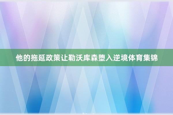 他的拖延政策让勒沃库森堕入逆境体育集锦
