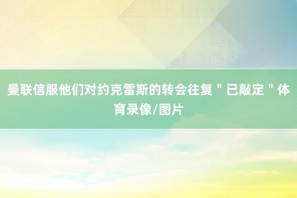 曼联信服他们对约克雷斯的转会往复＂已敲定＂体育录像/图片