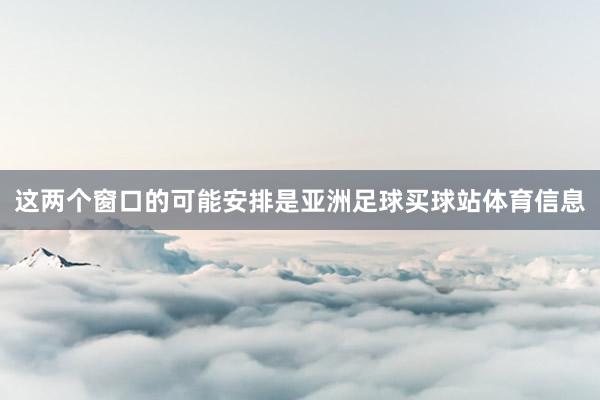 这两个窗口的可能安排是亚洲足球买球站体育信息