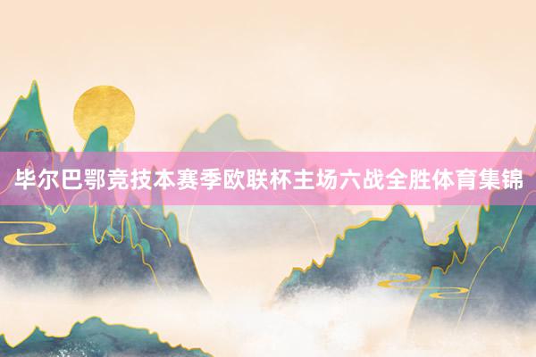 毕尔巴鄂竞技本赛季欧联杯主场六战全胜体育集锦