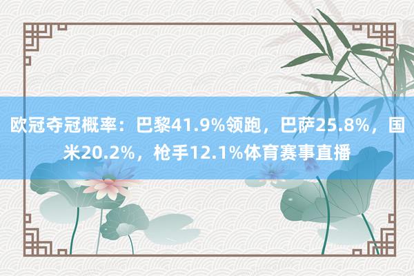 欧冠夺冠概率：巴黎41.9%领跑，巴萨25.8%，国米20.2%，枪手12.1%体育赛事直播