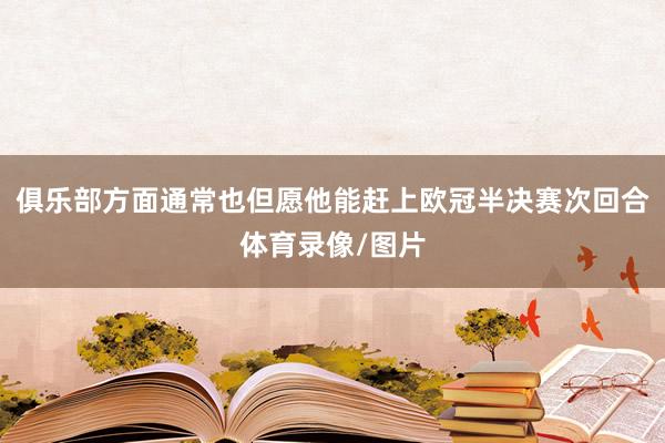俱乐部方面通常也但愿他能赶上欧冠半决赛次回合体育录像/图片