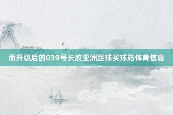 而升级后的039号长胶亚洲足球买球站体育信息