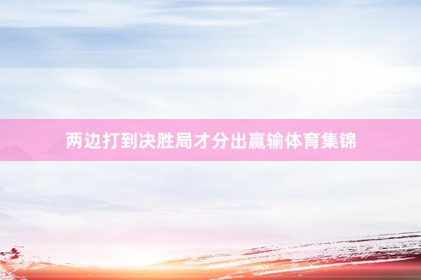 两边打到决胜局才分出赢输体育集锦