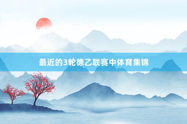 最近的3轮德乙联赛中体育集锦