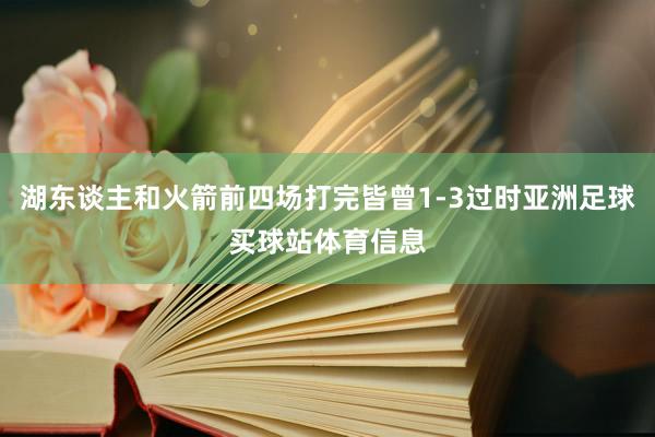 湖东谈主和火箭前四场打完皆曾1-3过时亚洲足球买球站体育信息