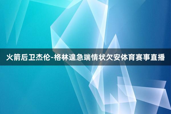 火箭后卫杰伦-格林遑急端情状欠安体育赛事直播