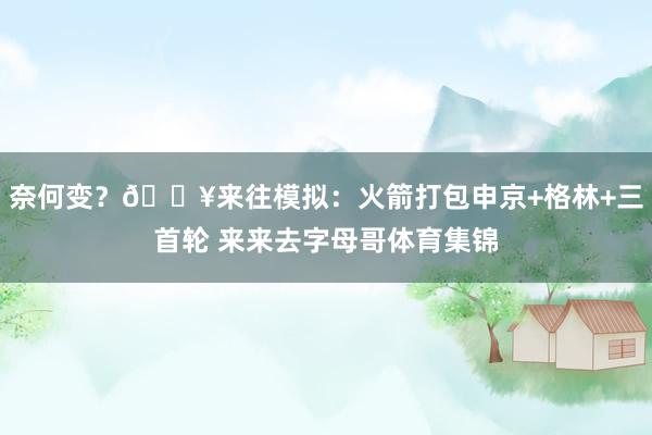 奈何变？💥来往模拟：火箭打包申京+格林+三首轮 来来去字母哥体育集锦