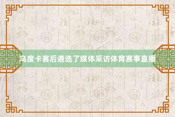 乌度卡赛后遴选了媒体采访体育赛事直播