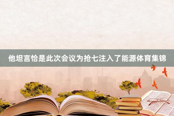 他坦言恰是此次会议为抢七注入了能源体育集锦