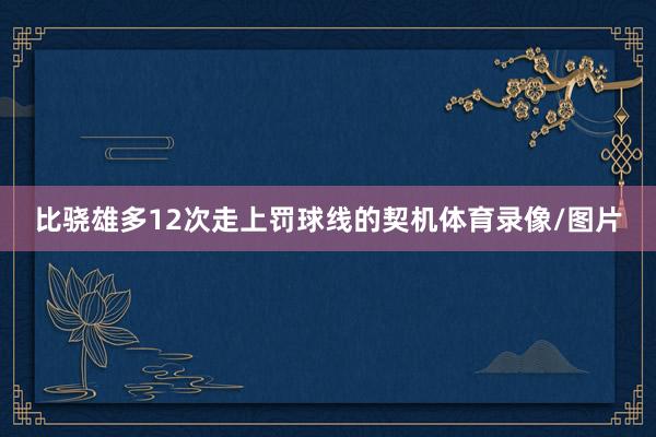 比骁雄多12次走上罚球线的契机体育录像/图片
