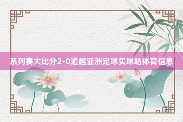 系列赛大比分2-0逾越亚洲足球买球站体育信息