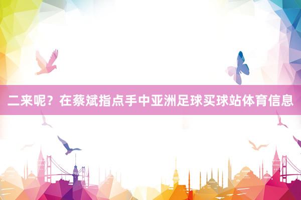 二来呢？在蔡斌指点手中亚洲足球买球站体育信息