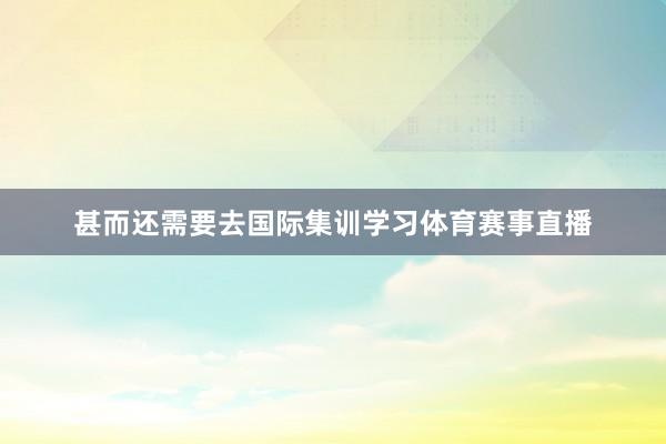 甚而还需要去国际集训学习体育赛事直播
