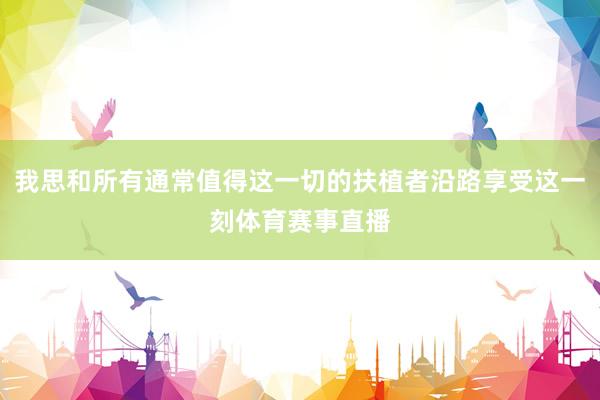 我思和所有通常值得这一切的扶植者沿路享受这一刻体育赛事直播