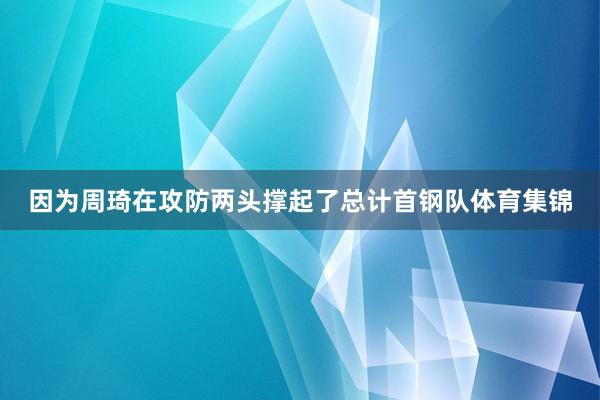 因为周琦在攻防两头撑起了总计首钢队体育集锦