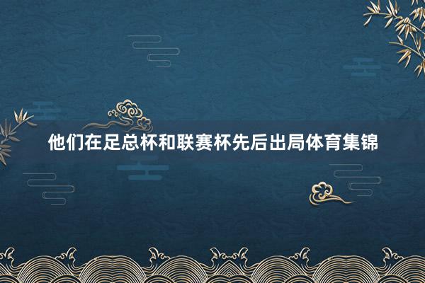 他们在足总杯和联赛杯先后出局体育集锦