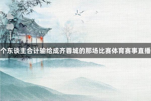 个东谈主合计输给成齐蓉城的那场比赛体育赛事直播