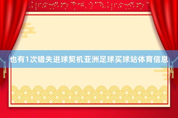 也有1次错失进球契机亚洲足球买球站体育信息