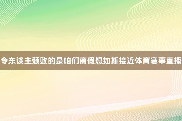令东谈主颓败的是咱们离假想如斯接近体育赛事直播
