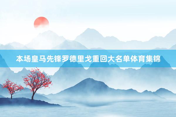 本场皇马先锋罗德里戈重回大名单体育集锦