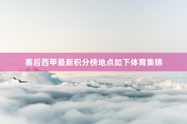 赛后西甲最新积分榜地点如下体育集锦