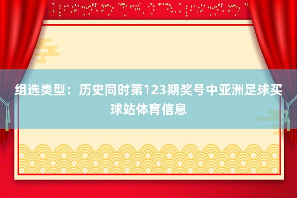 组选类型：历史同时第123期奖号中亚洲足球买球站体育信息